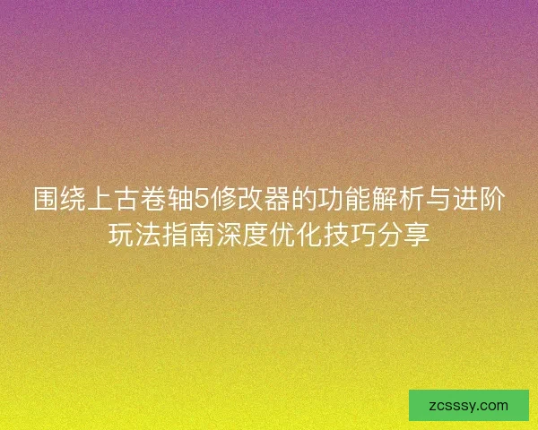 围绕上古卷轴5修改器的功能解析与进阶玩法指南深度优化技巧分享