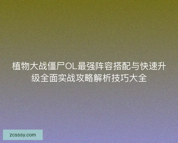 植物大战僵尸OL最强阵容搭配与快速升级全面实战攻略解析技巧大全