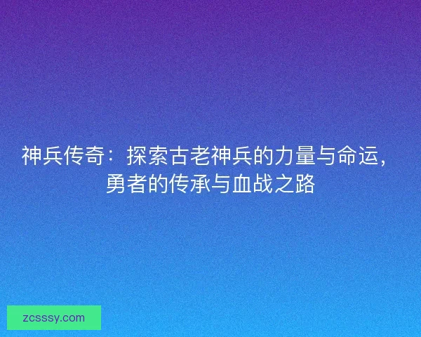 神兵传奇：探索古老神兵的力量与命运，勇者的传承与血战之路