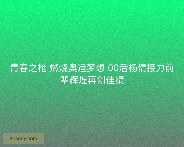 青春之枪 燃烧奥运梦想 00后杨倩接力前辈辉煌再创佳绩