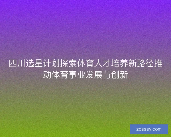四川选星计划探索体育人才培养新路径推动体育事业发展与创新