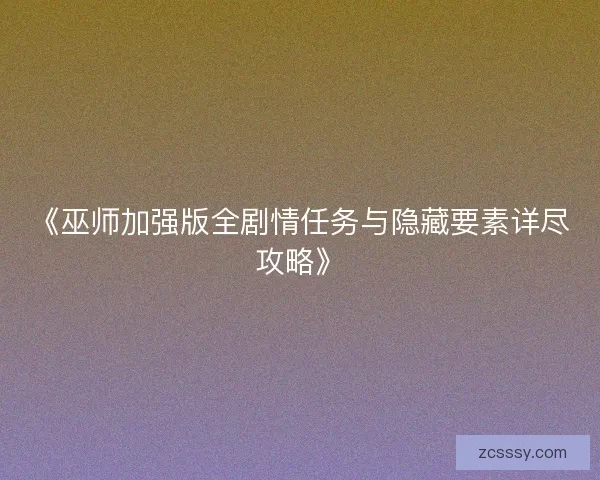 《巫师加强版全剧情任务与隐藏要素详尽攻略》