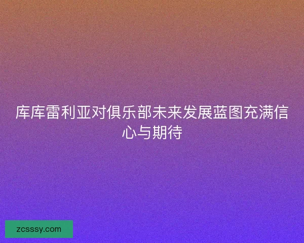 库库雷利亚对俱乐部未来发展蓝图充满信心与期待