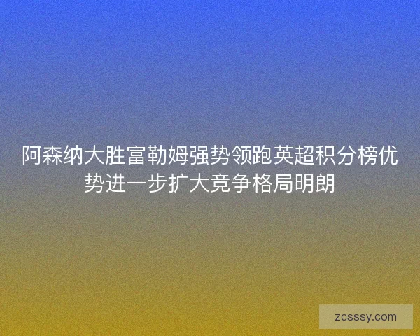阿森纳大胜富勒姆强势领跑英超积分榜优势进一步扩大竞争格局明朗