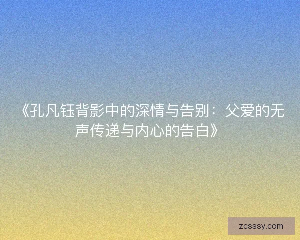 《孔凡钰背影中的深情与告别：父爱的无声传递与内心的告白》